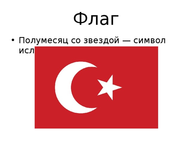 Флаг Полумесяц со звездой — символ ислама. Красный цвет турецкого флага ведёт начало от Умара, правителя Арабского халифата в 634—644 г. и завоевателя Палестины, Египта и Месопотамии. В XIV в. красный цвет стал цветом Османской империи. Полумесяц со звездой — символ ислама.  