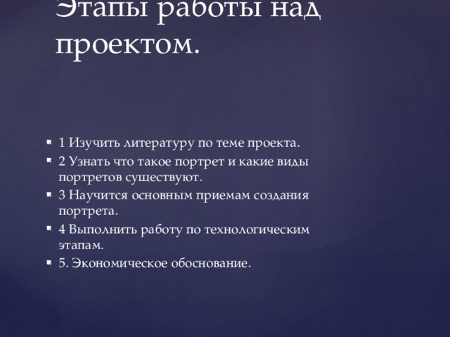 Этапы работы над проектом. 1 Изучить литературу по теме проекта. 2 Узнать что такое портрет и какие виды портретов существуют. 3 Научится основным приемам создания портрета. 4 Выполнить работу по технологическим этапам. 5. Экономическое обоснование. 