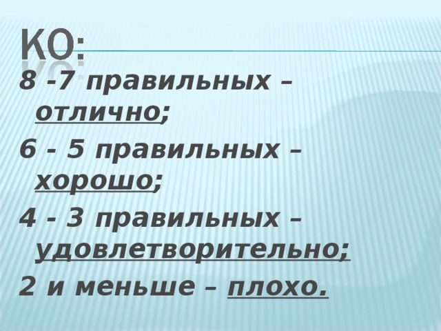 8 -7 правильных – отлично ; 6 - 5 правильных – хорошо ; 4 - 3 правильных – удовлетворительно;  2 и меньше – плохо.  