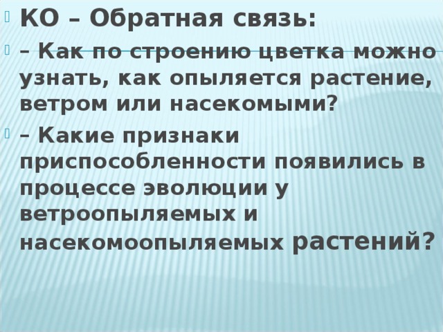 КО – Обратная связь: – Как по строению цветка можно узнать, как опыляется растение, ветром или насекомыми? – Какие признаки приспособленности появились в процессе эволюции у ветроопыляемых и насекомоопыляемых растений?  