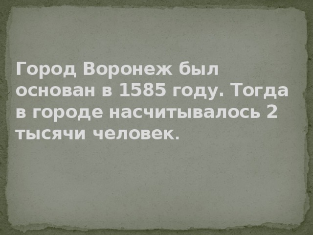 Город Воронеж был основан в 1585 году. Тогда в городе насчитывалось 2 тысячи человек . 