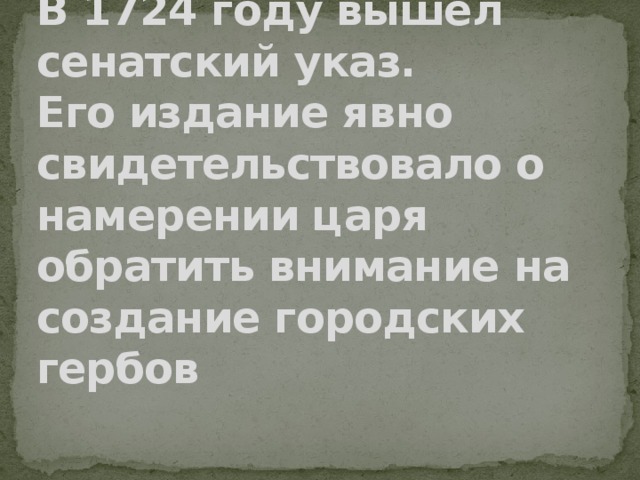 В 1724 году вышел сенатский указ.  Его издание явно свидетельствовало о намерении царя обратить внимание на создание городских гербов 