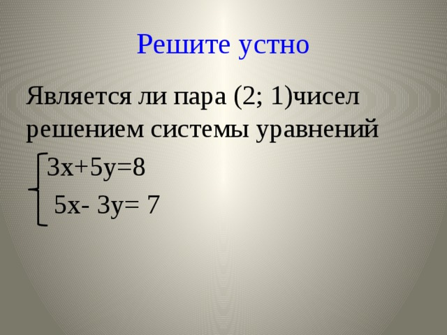 Решите устно Является ли пара (2; 1)чисел решением системы уравнений  3х+5у=8  5х- 3у= 7 