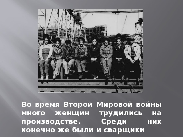 Во время Второй Мировой войны много женщин трудились на производстве. Среди них конечно же были и сварщики 