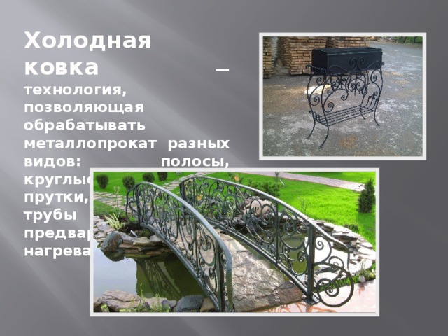Холодная ковка — технология, позволяющая обрабатывать металлопрокат разных видов: полосы, круглые и квадратные прутки, профильные трубы — без предварительного нагрева 