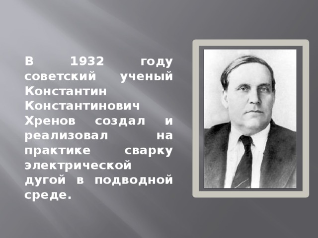 В 1932 году советский ученый Константин Константинович Хренов создал и реализовал на практике сварку электрической дугой в подводной среде. 