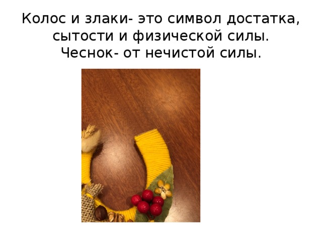 Колос и злаки- это символ достатка, сытости и физической силы.  Чеснок- от нечистой силы. 
