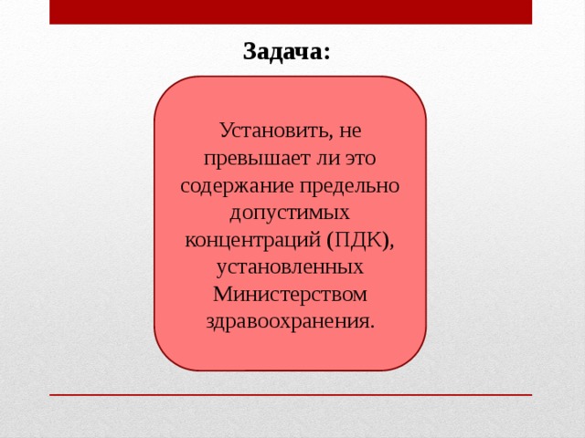 Задача: Установить, не превышает ли это содержание предельно допустимых концентраций (ПДК), установленных Министерством здравоохранения. 
