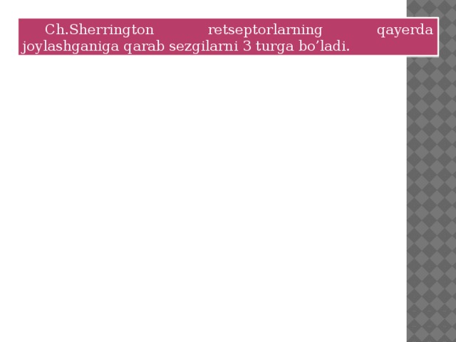  Ch.Sherrington retseptorlarning qayerda joylashganiga qarab sezgilarni 3 turga bo’ladi. 