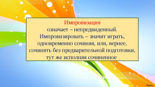 Импровизация означает – непредвиденный. Импровизировать – значит играть, одновременно сочиняя, или, вернее, сочинять без предварительной подготовки, тут же исполняя сочиненное 