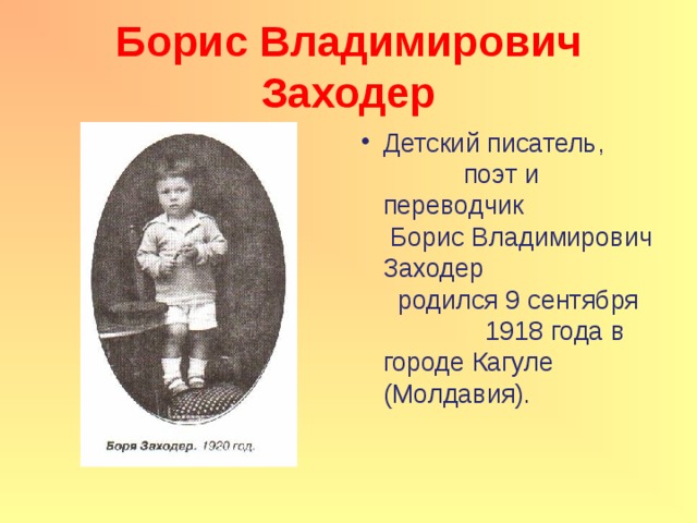 Борис Владимирович Заходер Детский писатель, поэт и переводчик Борис Владимирович Заходер родился 9 сентября 1918 года в городе Кагуле (Молдавия).  