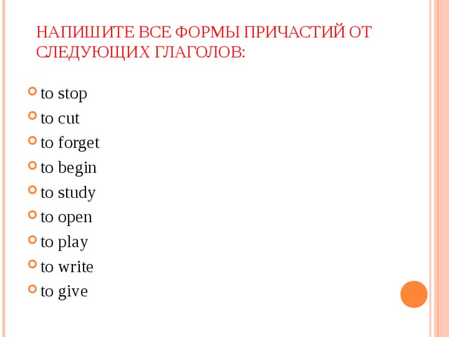 НАПИШИТЕ ВСЕ ФОРМЫ ПРИЧАСТИЙ ОТ СЛЕДУЮЩИХ ГЛАГОЛОВ: tо stop to cut to forget to begin to study to open to play to write to give 