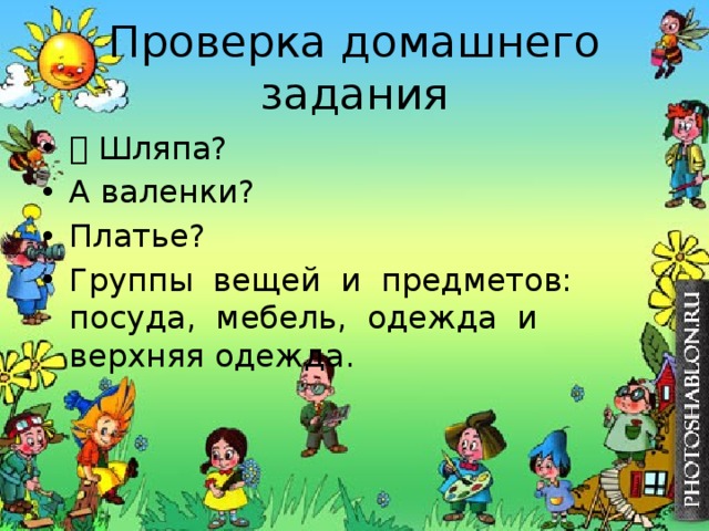 Проверка домашнего задания  Шляпа? А валенки? Платье? Группы вещей и предметов: посуда, мебель, одежда и верхняя одежда. 