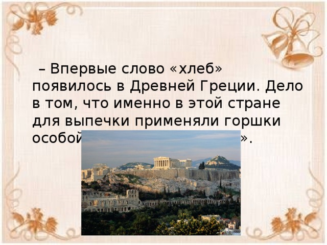 – Впервые слово «хлеб» появилось в Древней Греции. Дело в том, что именно в этой стране для выпечки применяли горшки особой формы – «клибанос». 