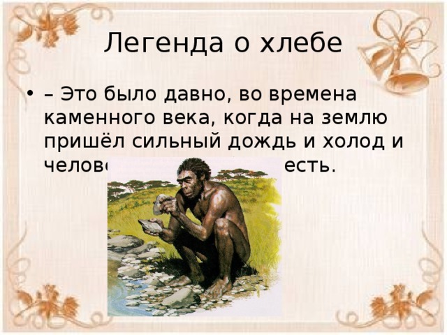 Легенда о хлебе – Это было давно, во времена каменного века, когда на землю пришёл сильный дождь и холод и человеку нечего было есть. 