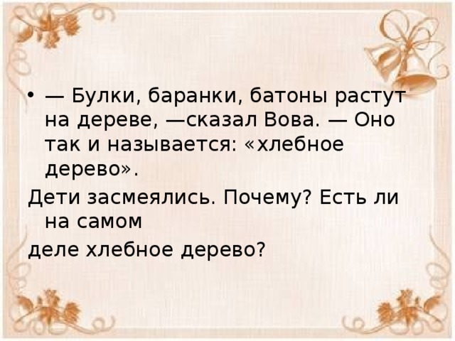 — Булки, баранки, батоны растут на дереве, —сказал Вова. — Оно так и называется: «хлебное дерево». Дети засмеялись. Почему? Есть ли на самом деле хлебное дерево? 