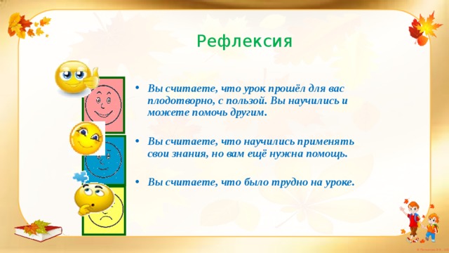 Рефлексия Вы считаете, что урок прошёл для вас плодотворно, с пользой. Вы научились и можете помочь другим.  Вы считаете, что научились применять свои знания, но вам ещё нужна помощь.  Вы считаете, что было трудно на уроке.