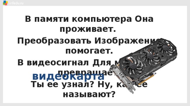 В памяти компьютера Она проживает. Преобразовать Изображение помогает. В видеосигнал Для монитора превращает. Ты ее узнал? Ну, как ее называют? видеокарта