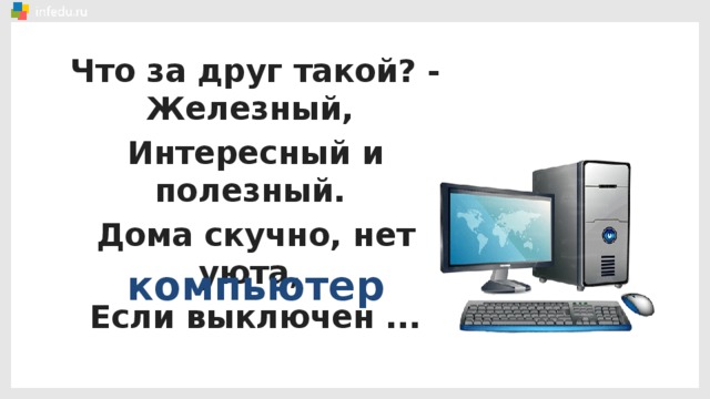 Что за друг такой? - Железный, Интересный и полезный. Дома скучно, нет уюта, Если выключен ... компьютер