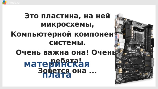 Это пластина, на ней микросхемы, Компьютерной компоненты системы. Очень важна она! Очень, ребята! Зовется она ... материнская плата