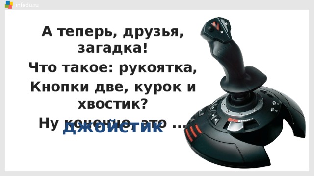 А теперь, друзья, загадка! Что такое: рукоятка, Кнопки две, курок и хвостик? Ну конечно, это ... джойстик