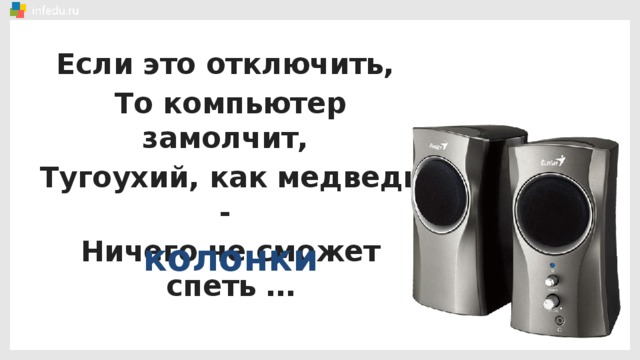 Если это отключить, То компьютер замолчит, Тугоухий, как медведь - Ничего не сможет спеть … колонки