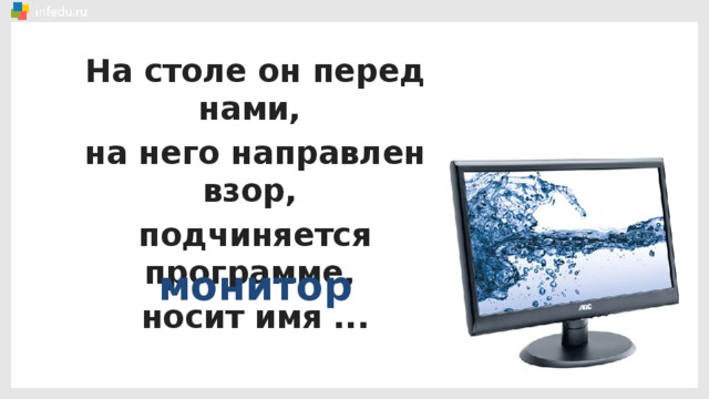 На столе он перед нами, на него направлен взор, подчиняется программе, носит имя ... монитор