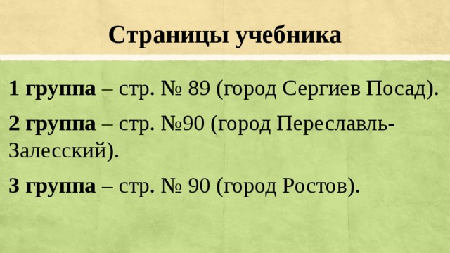 Страницы учебника 1 группа – стр. № 89 (город Сергиев Посад). 2 группа – стр. №90 (город Переславль-Залесский). 3 группа – стр. № 90 (город Ростов). 