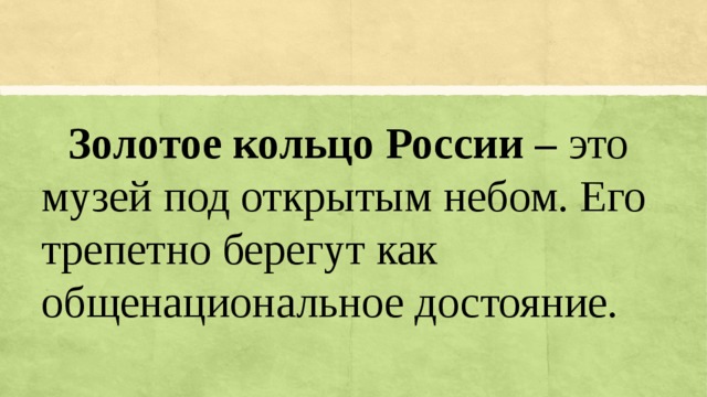  Золотое кольцо России – это музей под открытым небом. Его трепетно берегут как общенациональное достояние. 