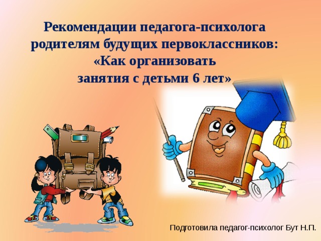 Рекомендации педагога-психолога родителям будущих первоклассников:  «Как организовать занятия с детьми 6 лет»  Подготовила педагог-психолог Бут Н.П. 