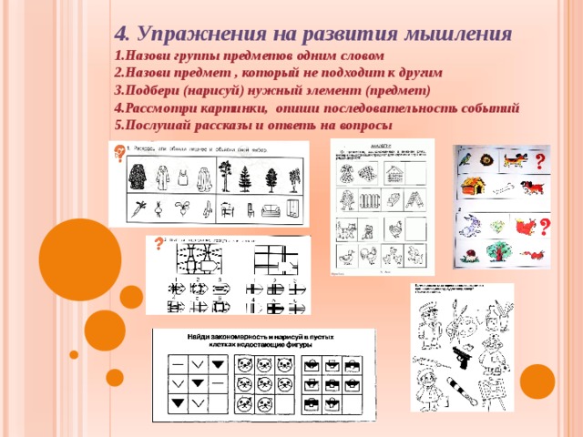 4. Упражнения на развития мышления Назови группы предметов одним словом Назови предмет , который не подходит к другим Подбери (нарисуй) нужный элемент (предмет) Рассмотри картинки, опиши последовательность событий Послушай рассказы и ответь на вопросы  