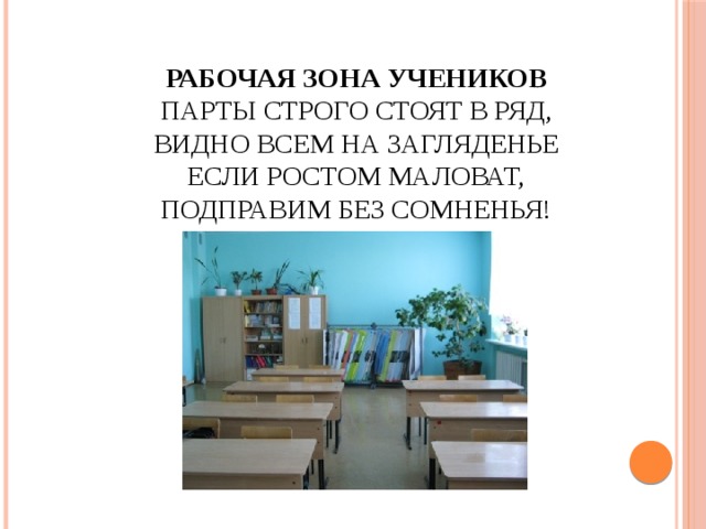 Рабочая зона учеников  Парты строго стоят в ряд,  Видно всем на загляденье  Если ростом маловат,  Подправим без сомненья! 