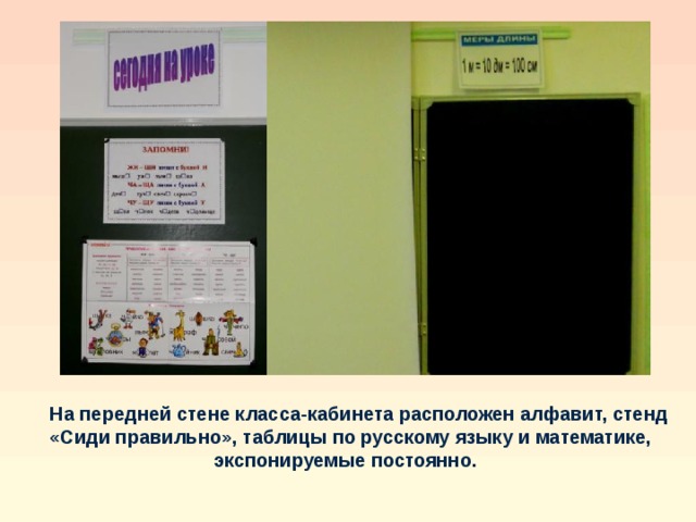  На передней стене класса-кабинета расположен алфавит, стенд «Сиди правильно», таблицы по русскому языку и математике, экспонируемые постоянно. 