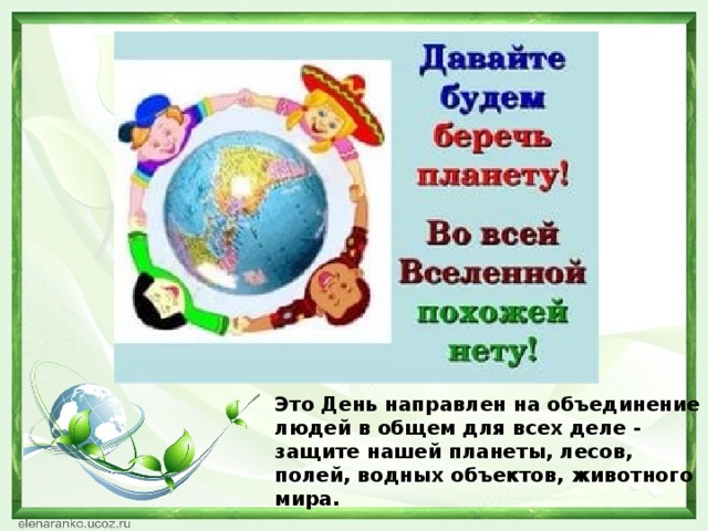 Это День направлен на объединение людей в общем для всех деле - защите нашей планеты, лесов, полей, водных объектов, животного мира.