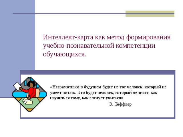 Интеллект-карта как метод формирования учебно-познавательной компетенции обучающихся. «Неграмотным в будущем будет не тот человек, который не умеет читать. Это будет человек, который не знает, как научиться тому, как следует учиться»  Э. Тоффлер 