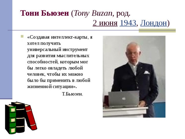 Тони Бьюзен  ( Tony Buzan , род.   2 июня  1943 , Лондон ) «Создавая интеллект-карты, я хотел получить универсальный инструмент для развития мыслительных способностей, которым мог бы легко овладеть любой человек, чтобы их можно было бы применить в любой жизненной ситуации» .   Т.Бьюзен.   