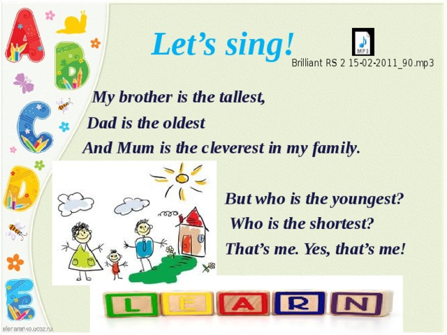 Let’s sing!  My brother is the tallest,  Dad is the oldest  And Mum is the cleverest in my family.   But who is the youngest?  Who is the shortest?  That’s me. Yes, that’s me! 
