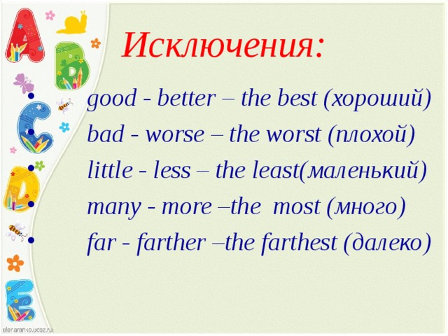 Исключения:  good - better – the best (хороший)   bad - worse – the worst (плохой)   little - less – the least (маленький)  many  -  more  –the most ( много )  far - farther –the farthest ( далеко )   