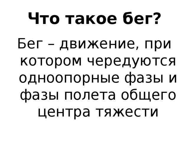 Что такое бег? Бег – движение, при котором чередуются одноопорные фазы и фазы полета общего центра тяжести 