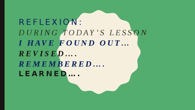 Reflexion:  During today’s lesson  I have found out…  revised….  remembered….  Learned…. 