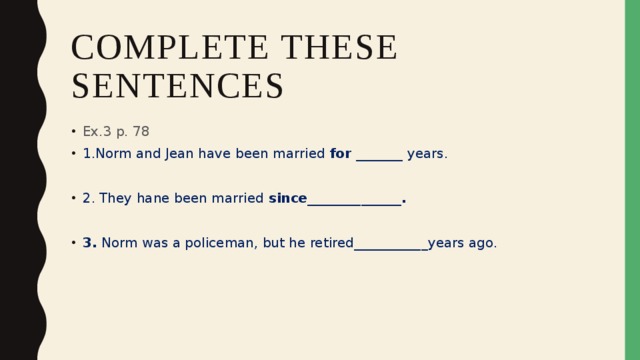 Complete these sentences Ex.3 p. 78 1.Norm and Jean have been married for _______ years. 2. They hane been married since______________.  3. Norm was a policeman, but he retired___________years ago. 