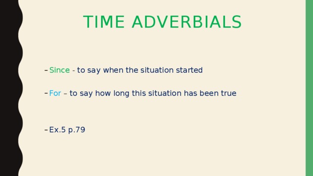 Time Adverbials Since - to say when the situation started Since - to say when the situation started For – to say how long this situation has been true For – to say how long this situation has been true Ex.5 p.79 Ex.5 p.79 
