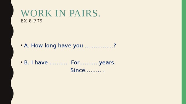 WORK IN Pairs.  ex.8 p.79 A. How long have you …………….? B. I have ………. For………..years.  Since……… . 