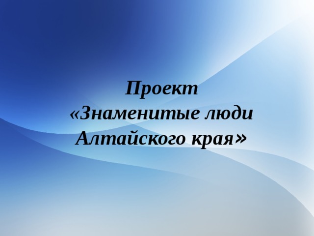 Проект  «Знаменитые люди Алтайского края » 