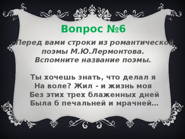 Вопрос №6 - Перед вами строки из романтической поэмы М.Ю.Лермонтова. Вспомните название поэмы.  Ты хочешь знать, что делал я На воле? Жил - и жизнь моя  Без этих трех блаженных дней  Была б печальней и мрачней…    