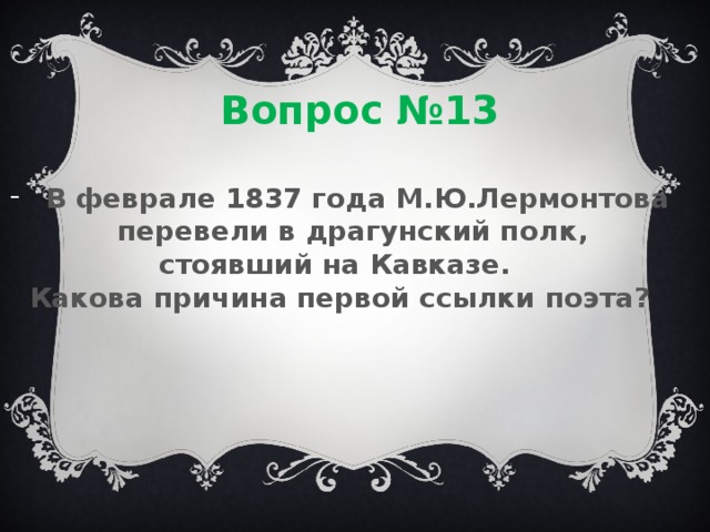 Вопрос №13 В феврале 1837 года М.Ю.Лермонтова перевели в драгунский полк, стоявший на Кавказе. Какова причина первой ссылки поэта? 