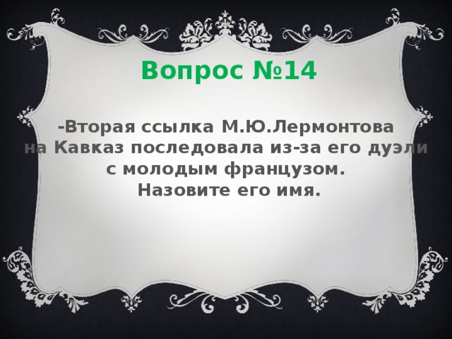 Вопрос №14 -Вторая ссылка М.Ю.Лермонтова на Кавказ последовала из-за его дуэли с молодым французом. Назовите его имя. 