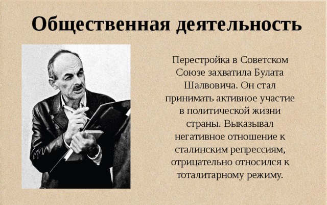 Общественная деятельность Перестройка в Советском Союзе захватила Булата Шалвовича. Он стал принимать активное участие в политической жизни страны. Выказывал негативное отношение к сталинским репрессиям, отрицательно относился к тоталитарному режиму. 
