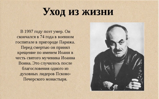 Уход из жизни В 1997 году поэт умер. Он скончался в 74 года в военном госпитале в пригороде Парижа. Перед смертью он принял крещение по именем Иоанн в честь святого мученика Иоанна Воина. Это случилось после благословения одного из духовных лидеров Псково-Печерского монастыря. 