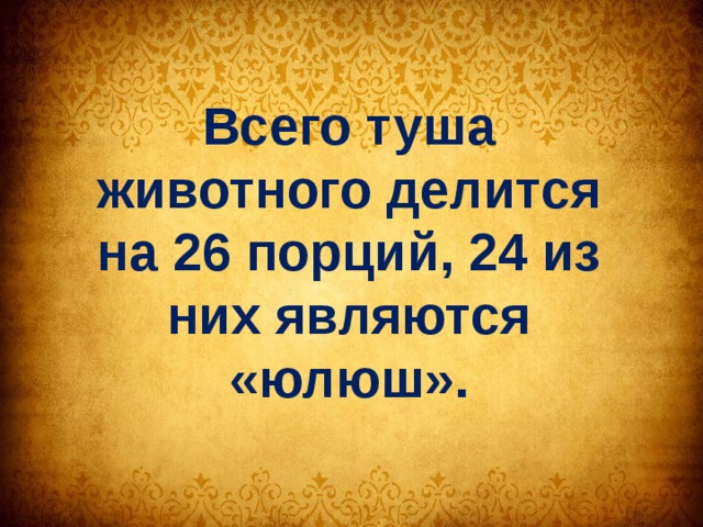 Всего туша животного делится на 26 порций, 24 из них являются «юлюш». 